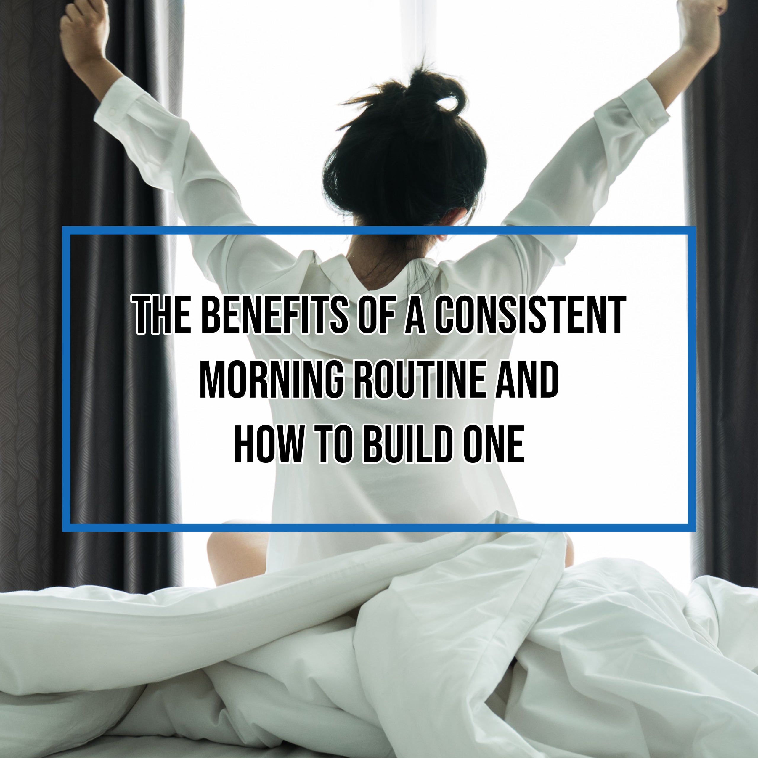 The Benefits Of A Consistent Morning Routine And How to Build One